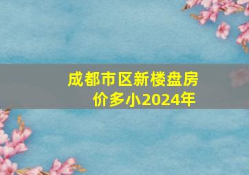 成都市区新楼盘房价多小2024年