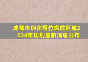 成都市烟花爆竹燃放区域2024年规划最新消息公布