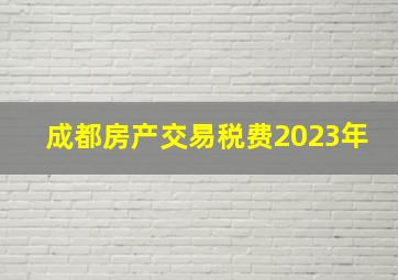 成都房产交易税费2023年