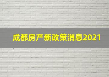 成都房产新政策消息2021