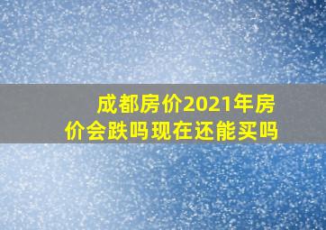 成都房价2021年房价会跌吗现在还能买吗