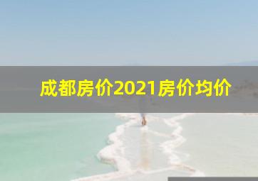 成都房价2021房价均价