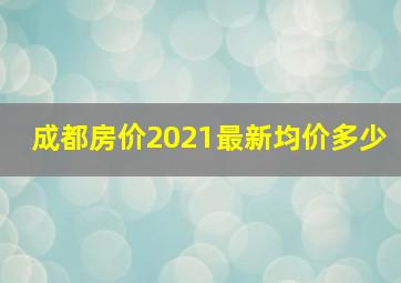 成都房价2021最新均价多少