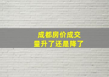 成都房价成交量升了还是降了