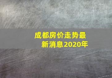 成都房价走势最新消息2020年