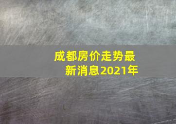 成都房价走势最新消息2021年