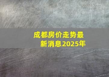 成都房价走势最新消息2025年