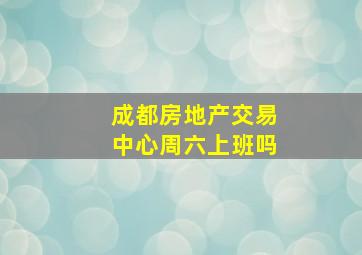 成都房地产交易中心周六上班吗