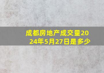 成都房地产成交量2024年5月27日是多少