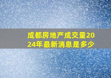 成都房地产成交量2024年最新消息是多少