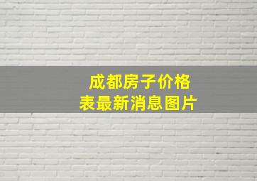 成都房子价格表最新消息图片