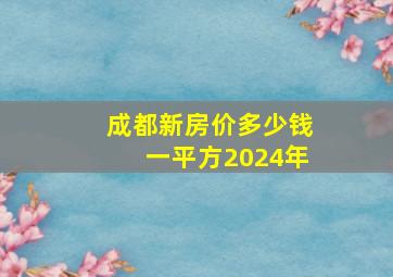 成都新房价多少钱一平方2024年