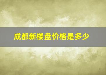 成都新楼盘价格是多少