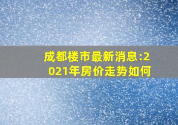 成都楼市最新消息:2021年房价走势如何