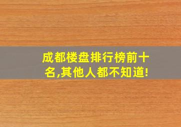 成都楼盘排行榜前十名,其他人都不知道!