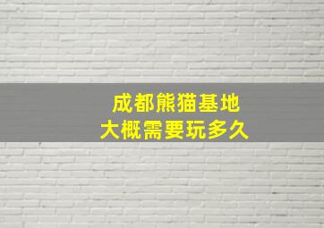 成都熊猫基地大概需要玩多久