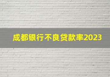 成都银行不良贷款率2023