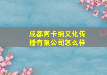 成都阿卡纳文化传播有限公司怎么样