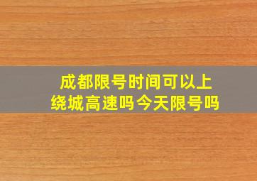 成都限号时间可以上绕城高速吗今天限号吗