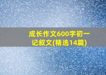 成长作文600字初一记叙文(精选14篇)