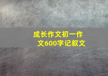 成长作文初一作文600字记叙文