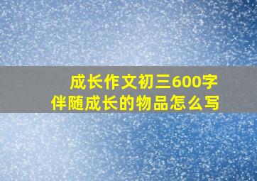 成长作文初三600字伴随成长的物品怎么写