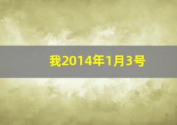 我2014年1月3号