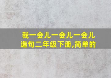 我一会儿一会儿一会儿造句二年级下册,简单的