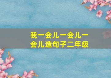 我一会儿一会儿一会儿造句子二年级