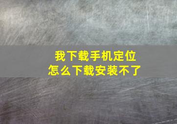 我下载手机定位怎么下载安装不了