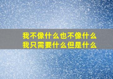 我不像什么也不像什么我只需要什么但是什么