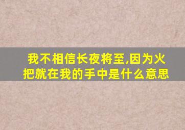 我不相信长夜将至,因为火把就在我的手中是什么意思