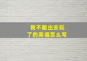 我不能出去玩了的英语怎么写