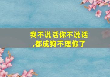 我不说话你不说话,都成狗不理你了