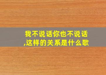 我不说话你也不说话,这样的关系是什么歌