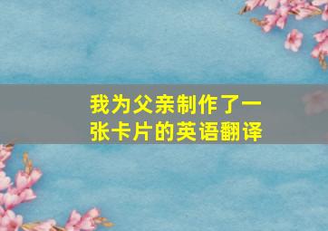 我为父亲制作了一张卡片的英语翻译