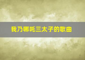 我乃哪吒三太子的歌曲