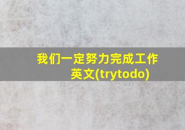 我们一定努力完成工作英文(trytodo)