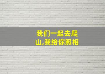 我们一起去爬山,我给你照相