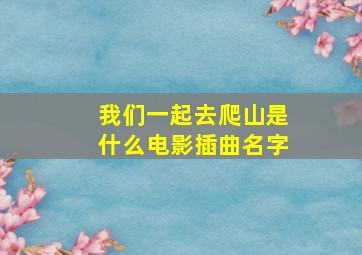 我们一起去爬山是什么电影插曲名字