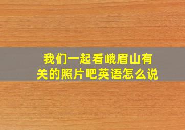 我们一起看峨眉山有关的照片吧英语怎么说