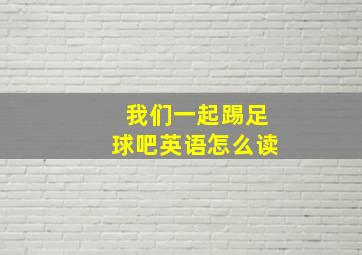 我们一起踢足球吧英语怎么读