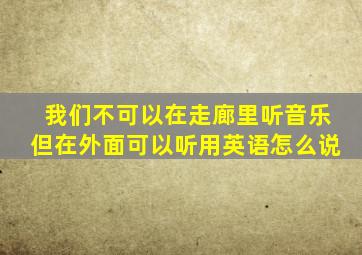 我们不可以在走廊里听音乐但在外面可以听用英语怎么说