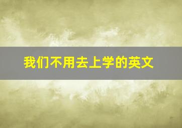 我们不用去上学的英文