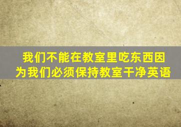 我们不能在教室里吃东西因为我们必须保持教室干净英语