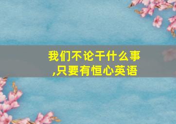 我们不论干什么事,只要有恒心英语