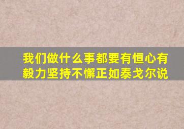 我们做什么事都要有恒心有毅力坚持不懈正如泰戈尔说