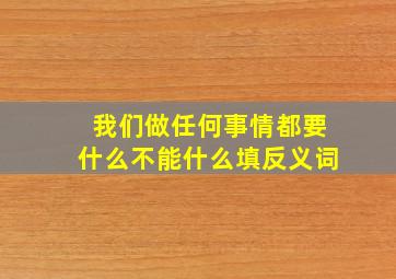 我们做任何事情都要什么不能什么填反义词