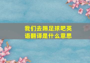 我们去踢足球吧英语翻译是什么意思