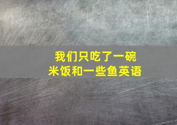 我们只吃了一碗米饭和一些鱼英语